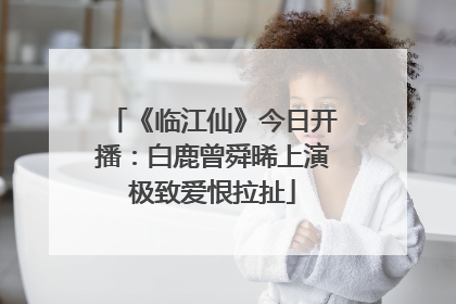 《临江仙》今日开播：白鹿曾舜晞上演极致爱恨拉扯