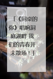 《同桌的你》唱响洞庭湖畔 我们的青春并未散场！
