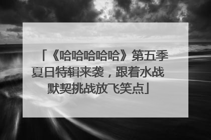 《哈哈哈哈哈》第五季夏日特辑来袭，跟着水战默契挑战放飞笑点