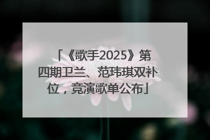 《歌手2025》第四期卫兰、范玮琪双补位，竞演歌单公布
