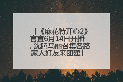 《麻花特开心2》官宣6月14日开播，沈腾马丽召集各路家人好友来团建