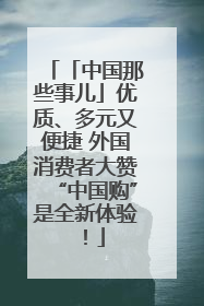 「中国那些事儿」优质、多元又便捷 外国消费者大赞“中国购”是全新体验！