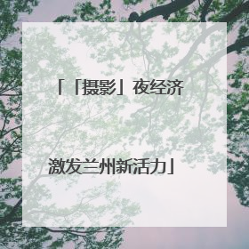 「摄影」夜经济激发兰州新活力