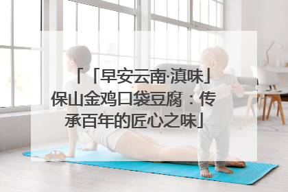 「早安云南·滇味」保山金鸡口袋豆腐：传承百年的匠心之味