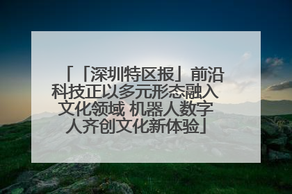 「深圳特区报」前沿科技正以多元形态融入文化领域 机器人数字人齐创文化新体验