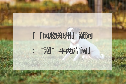 「风物郑州」潮河：“潮”平两岸阔