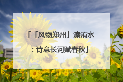 「风物郑州」溱洧水：诗意长河赋春秋