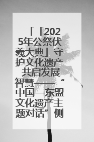 「2025年公祭伏羲大典」守护文化遗产 共启发展智慧——“中国—东盟文化遗产主题对话”侧记