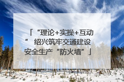 “理论+实操+互动” 绍兴筑牢交通建设安全生产“防火墙”