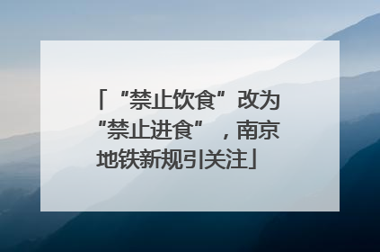 “禁止饮食”改为“禁止进食”，南京地铁新规引关注