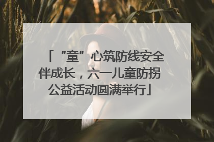 “童”心筑防线安全伴成长，六一儿童防拐公益活动圆满举行