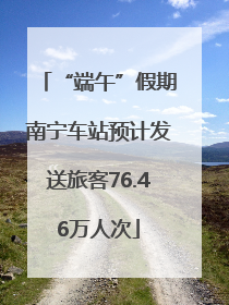 “端午”假期南宁车站预计发送旅客76.46万人次
