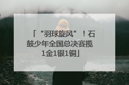 “羽球旋风”！石鼓少年全国总决赛揽1金1银1铜