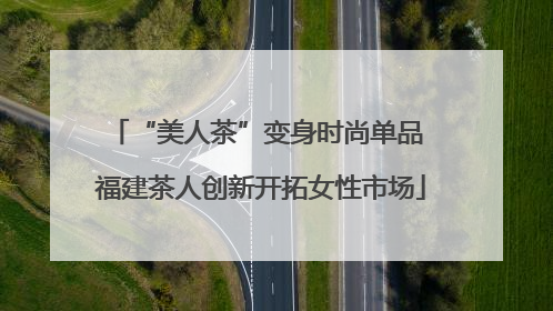 “美人茶”变身时尚单品 福建茶人创新开拓女性市场