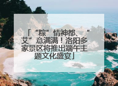 “粽”情神都、“艾”意满满！洛阳多家景区将推出端午主题文化盛宴