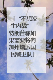 “不想发生内战” 特朗普称如果需要将向加州增派国民警卫队