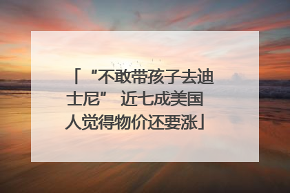 “不敢带孩子去迪士尼” 近七成美国人觉得物价还要涨