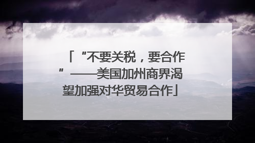 “不要关税，要合作”——美国加州商界渴望加强对华贸易合作