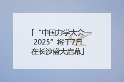 “中国力学大会—2025”将于7月在长沙盛大启幕
