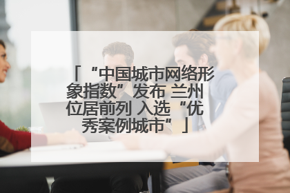 “中国城市网络形象指数”发布 兰州位居前列 入选“优秀案例城市”
