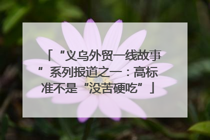 “义乌外贸一线故事”系列报道之一：高标准不是“没苦硬吃”