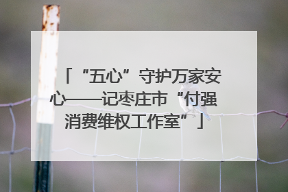 “五心”守护万家安心——记枣庄市“付强消费维权工作室”