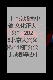 “京城南中轴·文化正大兴” 2025北京大兴文化产业推介会于成都举办