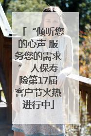 “倾听您的心声 服务您的需求” 人保寿险第17届客户节火热进行中