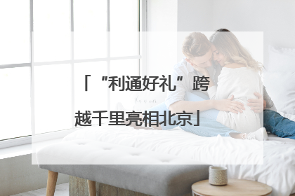 “利通好礼”跨越千里亮相北京