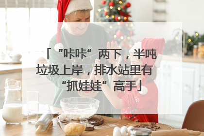 “咔咔”两下，半吨垃圾上岸，排水站里有“抓娃娃”高手