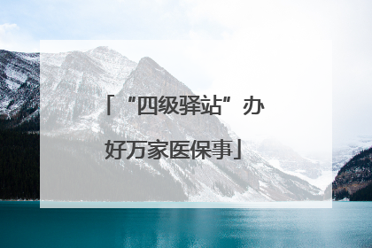 “四级驿站”办好万家医保事