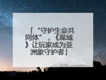 “守护生命共同体”，《魔域》让玩家成为亚洲象守护者