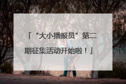 “大小播报员”第二期征集活动开始啦！