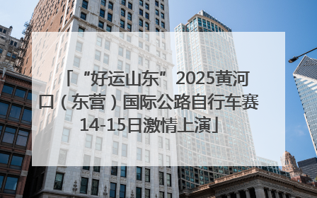“好运山东”2025黄河口（东营）国际公路自行车赛14-15日激情上演
