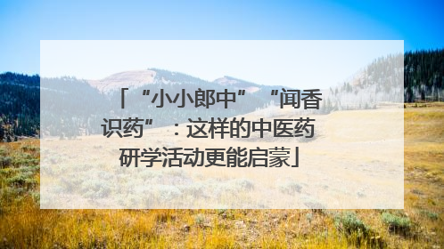 “小小郎中”“闻香识药”：这样的中医药研学活动更能启蒙