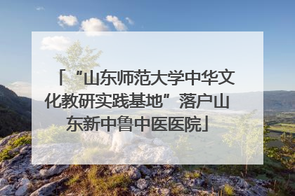 “山东师范大学中华文化教研实践基地”落户山东新中鲁中医医院