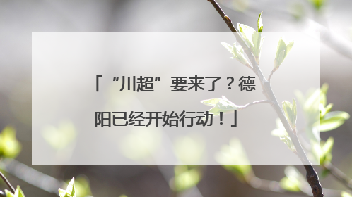 “川超”要来了？德阳已经开始行动！