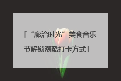 “廊洽时光”美食音乐节解锁潮酷打卡方式