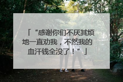 “感谢你们不厌其烦地一直劝我，不然我的血汗钱全没了！”