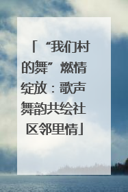 “我们村的舞”燃情绽放：歌声舞韵共绘社区邻里情