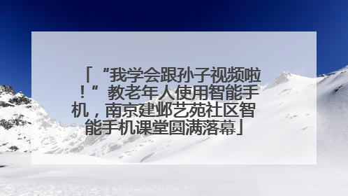 “我学会跟孙子视频啦！”教老年人使用智能手机，南京建邺艺苑社区智能手机课堂圆满落幕