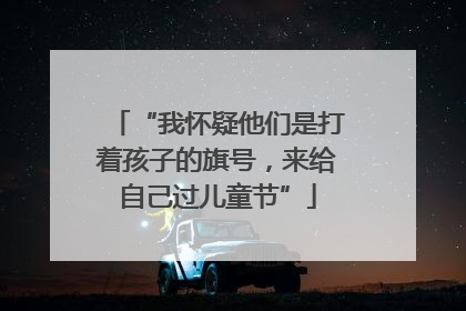 “我怀疑他们是打着孩子的旗号，来给自己过儿童节”