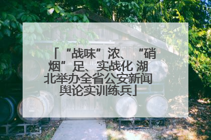 “战味”浓、“硝烟”足、实战化 湖北举办全省公安新闻舆论实训练兵