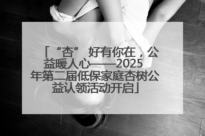 “杏” 好有你在，公益暖人心——2025 年第二届低保家庭杏树公益认领活动开启