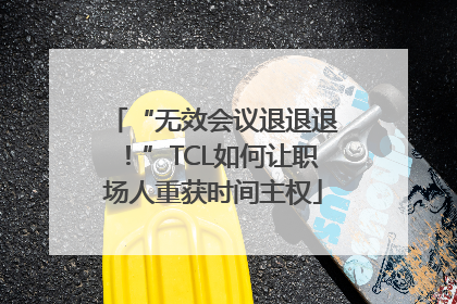 “无效会议退退退！”TCL如何让职场人重获时间主权