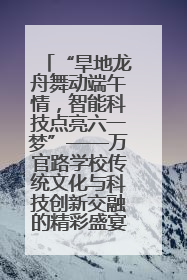 “旱地龙舟舞动端午情，智能科技点亮六一梦”——万官路学校传统文化与科技创新交融的精彩盛宴