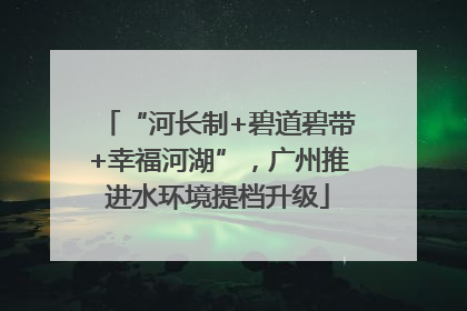 “河长制+碧道碧带+幸福河湖”，广州推进水环境提档升级