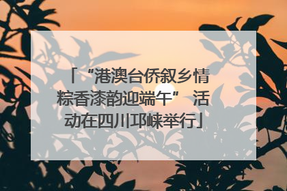 “港澳台侨叙乡情 粽香漆韵迎端午” 活动在四川邛崃举行