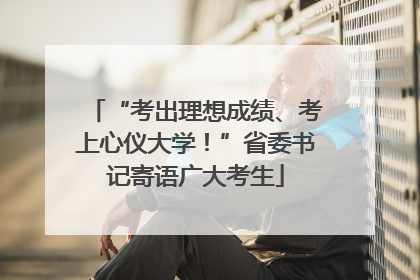 “考出理想成绩、考上心仪大学！”省委书记寄语广大考生
