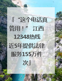 “这个电话真管用！” 江西12348热线近5年提供法律服务155万件次